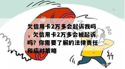 欠信用卡2万多会起诉我吗，欠信用卡2万多会被起诉吗？你需要了解的法律责任和应对策略