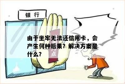 由于坐牢无法还信用卡，会产生何种后果？解决方案是什么？