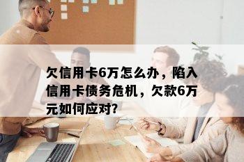 欠信用卡6万怎么办，陷入信用卡债务危机，欠款6万元如何应对？