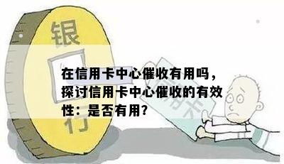 在信用卡中心有用吗，探讨信用卡中心的有效性：是否有用？