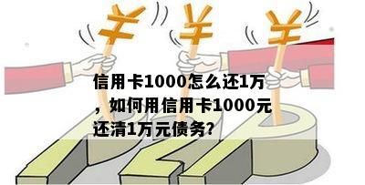 信用卡1000怎么还1万，如何用信用卡1000元还清1万元债务？