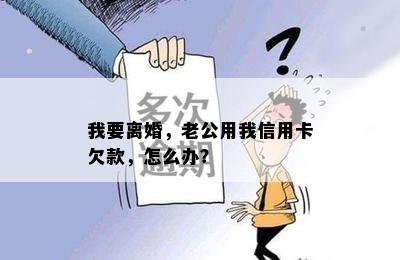 我要离婚，老公用我信用卡欠款，怎么办？