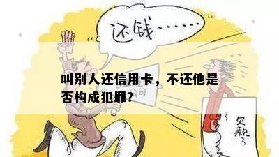 叫别人还信用卡，不还他是否构成犯罪？