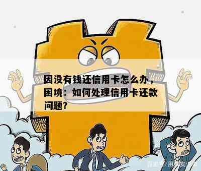 因没有钱还信用卡怎么办，困境：如何处理信用卡还款问题？