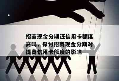 招商现金分期还信用卡额度高吗，探讨招商现金分期对提高信用卡额度的影响