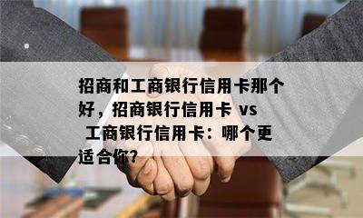 招商和工商银行信用卡那个好，招商银行信用卡 vs 工商银行信用卡：哪个更适合你？