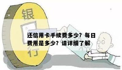 还信用卡手续费多少？每日费用是多少？请详细了解