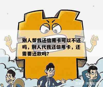 别人帮我还信用卡可以不还吗，别人代我还信用卡，还需要还款吗？