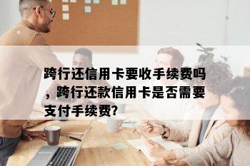 跨行还信用卡要收手续费吗，跨行还款信用卡是否需要支付手续费？