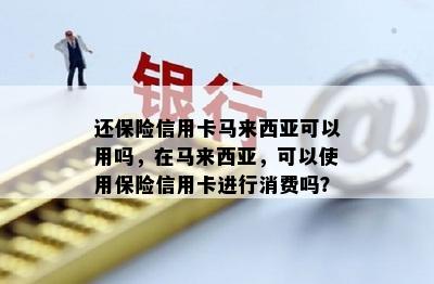 还保险信用卡马来西亚可以用吗，在马来西亚，可以使用保险信用卡进行消费吗？