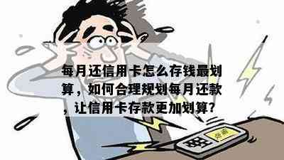 每月还信用卡怎么存钱最划算，如何合理规划每月还款，让信用卡存款更加划算？