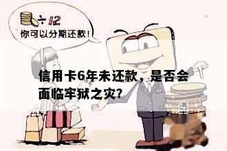 信用卡6年未还款，是否会面临牢狱之灾？