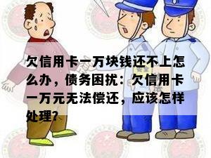 欠信用卡一万块钱还不上怎么办，债务困扰：欠信用卡一万元无法偿还，应该怎样处理？