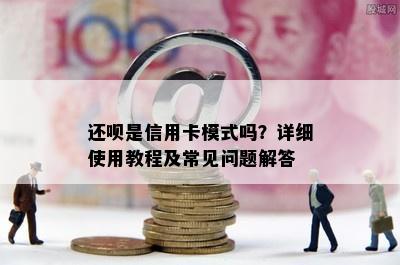 还呗是信用卡模式吗？详细使用教程及常见问题解答