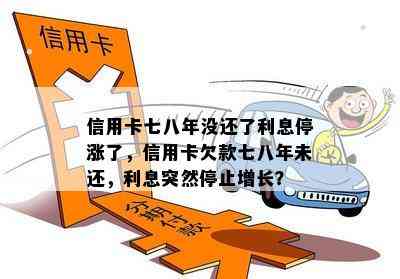 信用卡七八年没还了利息停涨了，信用卡欠款七八年未还，利息突然停止增长？