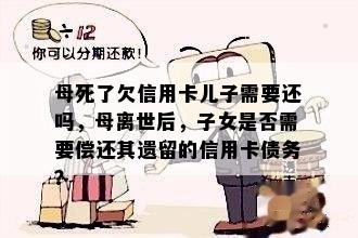 母死了欠信用卡儿子需要还吗，母离世后，子女是否需要偿还其遗留的信用卡债务？