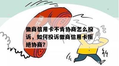 徽商信用卡不肯协商怎么投诉，如何投诉徽商信用卡拒绝协商？