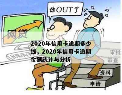 2020年信用卡逾期多少钱，2020年信用卡逾期金额统计与分析