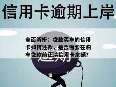 全面解析：贷款买车的信用卡如何还款，是否需要在购车贷款前还清信用卡余额？