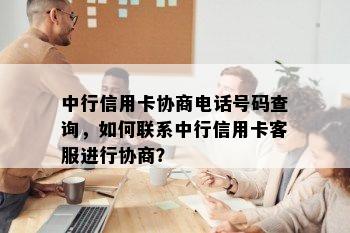 中行信用卡协商电话号码查询，如何联系中行信用卡客服进行协商？