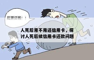 人死后用不用还信用卡，探讨人死后续信用卡还款问题