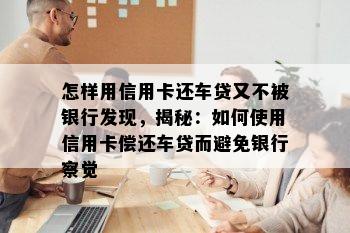 怎样用信用卡还车贷又不被银行发现，揭秘：如何使用信用卡偿还车贷而避免银行察觉