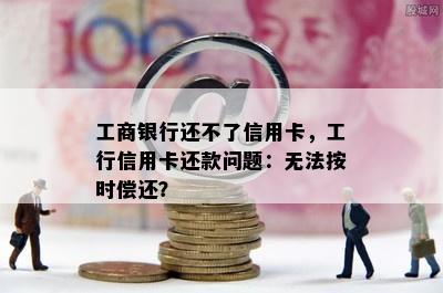 工商银行还不了信用卡，工行信用卡还款问题：无法按时偿还？