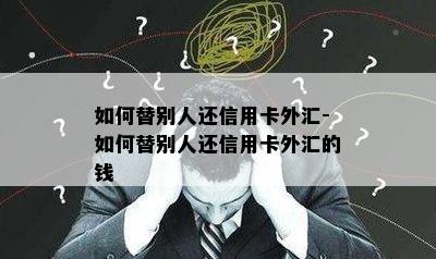 如何替别人还信用卡外汇-如何替别人还信用卡外汇的钱