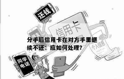 分手后信用卡在对方手里继续不还：应如何处理？