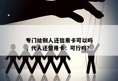 专门给别人还信用卡可以吗，代人还信用卡：可行吗？