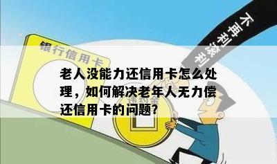 老人没能力还信用卡怎么处理，如何解决老年人无力偿还信用卡的问题？