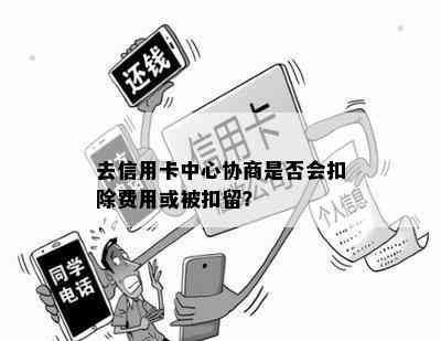 去信用卡中心协商是否会扣除费用或被扣留？