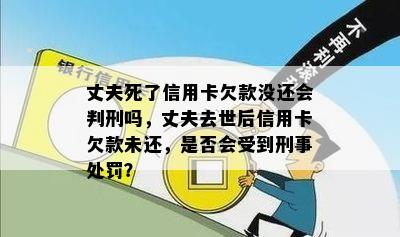 丈夫死了信用卡欠款没还会判刑吗，丈夫去世后信用卡欠款未还，是否会受到刑事处罚？