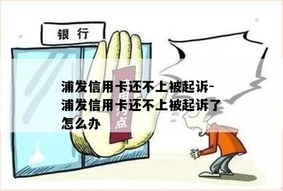 浦发信用卡还不上被起诉-浦发信用卡还不上被起诉了怎么办