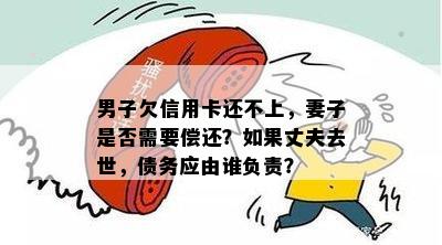 男子欠信用卡还不上，妻子是否需要偿还？如果丈夫去世，债务应由谁负责？