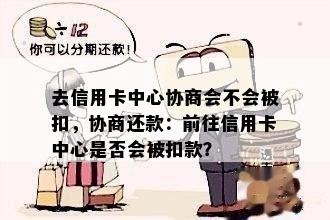 去信用卡中心协商会不会被扣，协商还款：前往信用卡中心是否会被扣款？