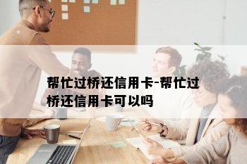 帮忙过桥还信用卡-帮忙过桥还信用卡可以吗