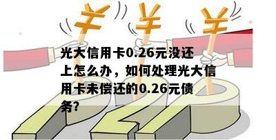 光大信用卡0.26元没还上怎么办，如何处理光大信用卡未偿还的0.26元债务？