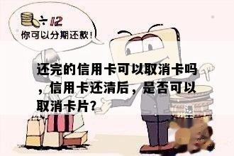 还完的信用卡可以取消卡吗，信用卡还清后，是否可以取消卡片？