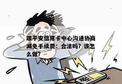 跟平安信用卡中心沟通协商减免手续费：合法吗？该怎么做？