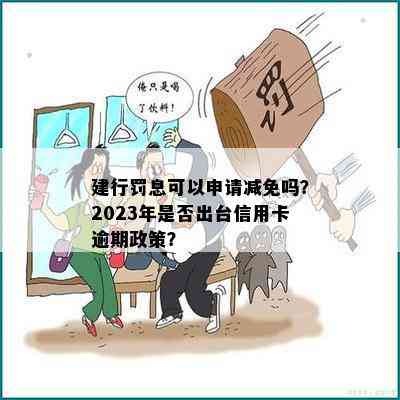 建行罚息可以申请减免吗？2023年是否出台信用卡逾期政策？