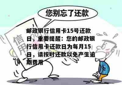 邮政银行信用卡15号还款日，重要提醒：您的邮政银行信用卡还款日为每月15日，请按时还款以免产生逾期费用