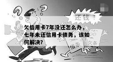 欠信用卡7年没还怎么办，七年未还信用卡债务，该如何解决？