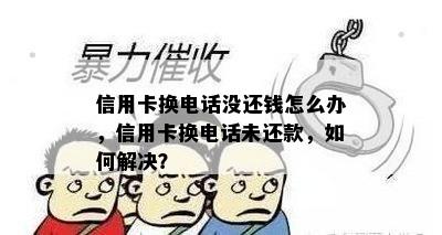 信用卡换电话没还钱怎么办，信用卡换电话未还款，如何解决？