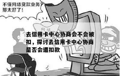 去信用卡中心协商会不会被扣，探讨去信用卡中心协商是否会遭扣款