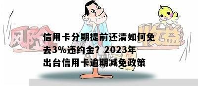 信用卡分期提前还清如何免去3%违约金？2023年出台信用卡逾期减免政策