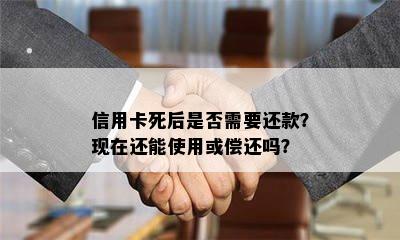 信用卡死后是否需要还款？现在还能使用或偿还吗？