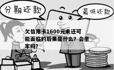 欠信用卡1600元未还可能面临的后果是什么？会坐牢吗？