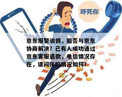 京东报警说我，能否与京东协商解决？已有人成功通过京东客服退款，电信情况存在，请问你的情况如何？