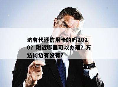 济有代还信用卡的吗2020？附近哪里可以办理？万达周边有没有？